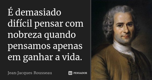 É demasiado difícil pensar com nobreza quando pensamos apenas em ganhar a vida.... Frase de Jean Jacques Rousseau.