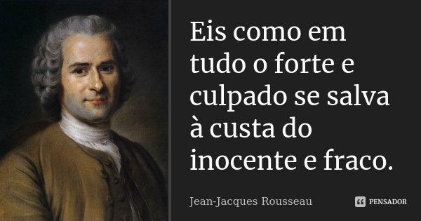 Eis como em tudo o forte e culpado se salva à custa do inocente e fraco.... Frase de Jean-Jacques Rousseau.