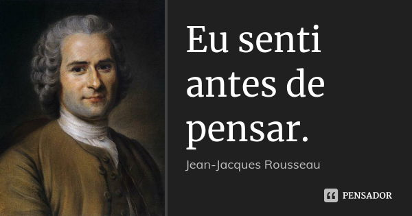 Eu senti antes de pensar.... Frase de Jean-Jacques Rousseau.