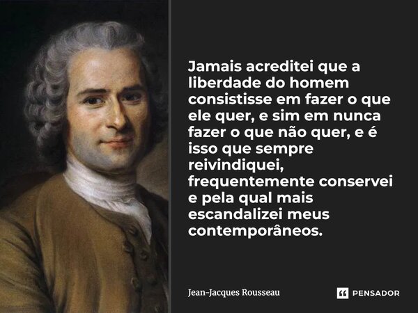 Jamais acreditei que a liberdade do homem consistisse em fazer o que ele quer, e sim em nunca fazer o que não quer, e é isso que sempre reivindiquei, frequente... Frase de Jean-Jacques Rousseau.