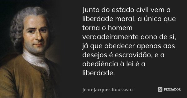 Junto do estado civil vem a liberdade moral, a única que torna o homem verdadeiramente dono de si, já que obedecer apenas aos desejos é escravidão, e a obediênc... Frase de Jean Jacques Rousseau.
