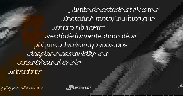 Junto do estado civil vem a liberdade moral, a única que torna o homem verdadeiramente dono de si, já que obedecer apenas aos desejos é escravidão, e a obediênc... Frase de Jean Jacques Rousseau.