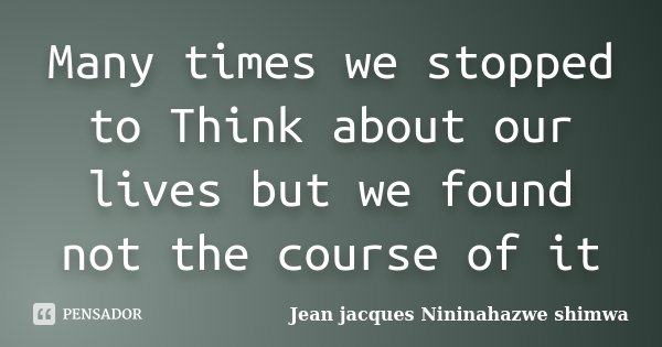Many times we stopped to Think about our lives but we found not the course of it... Frase de Jean jacques Nininahazwe shimwa.