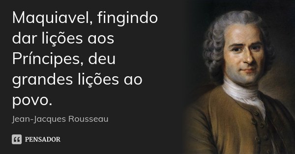 Maquiavel, fingindo dar lições aos Príncipes, deu grandes lições ao povo.... Frase de Jean-Jacques Rousseau.