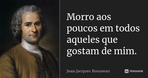 Morro aos poucos em todos aqueles que gostam de mim.... Frase de Jean Jacques Rousseau.