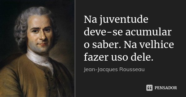 Na juventude deve-se acumular o saber. Na velhice fazer uso dele.... Frase de Jean-Jacques Rousseau.