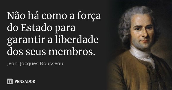 Não há como a força do Estado para garantir a liberdade dos seus membros.... Frase de Jean Jacques Rousseau.
