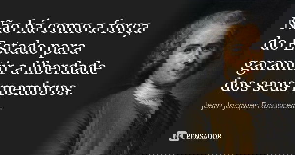 Não há como a força do Estado para garantir a liberdade dos seus membros.... Frase de Jean Jacques Rousseau.