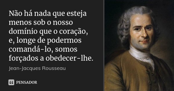Não há nada que esteja menos sob o nosso domínio que o coração, e, longe de podermos comandá-lo, somos forçados a obedecer-lhe.... Frase de Jean Jacques Rousseau.