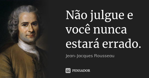 Não julgue e você nunca estará errado.... Frase de Jean Jacques Rousseau.