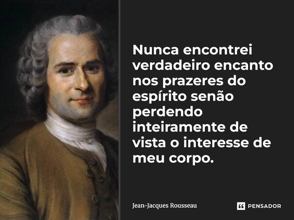 ⁠Nunca encontrei verdadeiro encanto nos prazeres do espírito senão perdendo inteiramente de vista o interesse de meu corpo.... Frase de Jean-Jacques Rousseau.