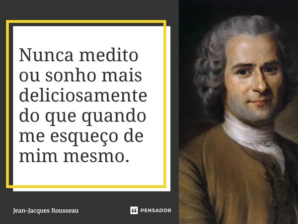 ⁠Nunca medito ou sonho mais deliciosamente do que quando me esqueço de mim mesmo.... Frase de Jean-Jacques Rousseau.
