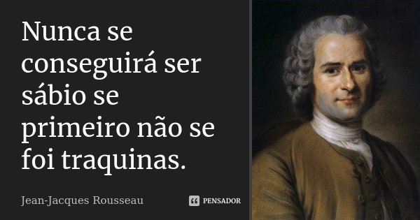 Nunca se conseguirá ser sábio se primeiro não se foi traquinas.... Frase de Jean Jacques Rousseau.