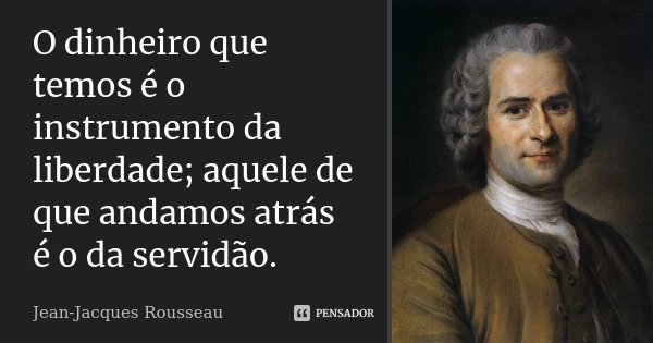 O dinheiro que temos é o instrumento da liberdade; aquele de que andamos atrás é o da servidão.... Frase de Jean Jacques Rousseau.