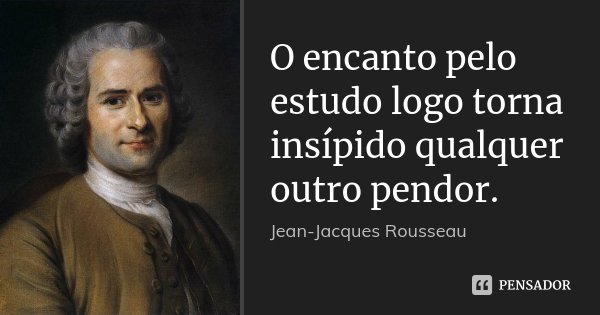 O encanto pelo estudo logo torna insípido qualquer outro pendor.... Frase de Jean-Jacques Rousseau.