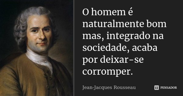 O homem é naturalmente bom mas, integrado na sociedade, acaba por deixar-se corromper.... Frase de Jean Jacques Rousseau.