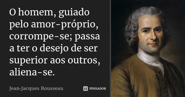 O homem, guiado pelo amor-próprio, corrompe-se; passa a ter o desejo de ser superior aos outros, aliena-se.... Frase de Jean-Jacques Rousseau.