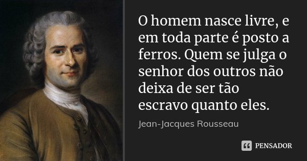 O homem nasce livre, e em toda parte é posto a ferros. Quem se julga o senhor dos outros não deixa de ser tão escravo quanto eles.... Frase de Jean-Jacques Rousseau.