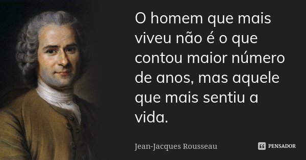 O homem que mais viveu não é o que contou maior número de anos, mas aquele que mais sentiu a vida.... Frase de Jean-Jacques Rousseau.
