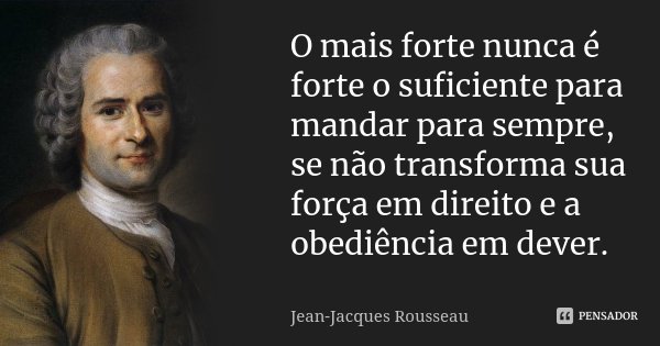 O mais forte nunca é forte o suficiente para mandar para sempre, se não transforma sua força em direito e a obediência em dever.... Frase de Jean Jacques Rousseau.