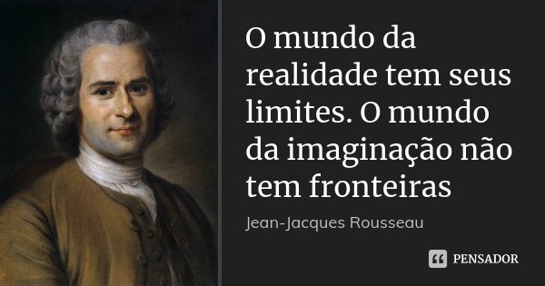 O mundo da realidade tem seus limites. O mundo da imaginação não tem fronteiras... Frase de Jean-Jacques Rousseau.