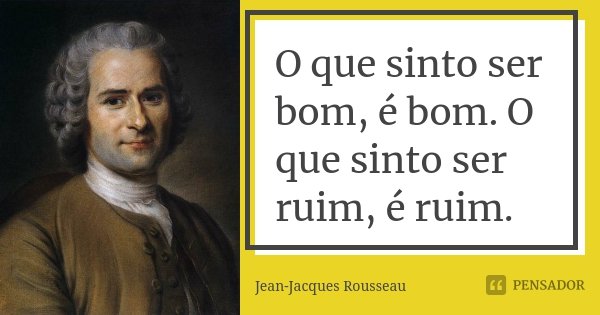 O que sinto ser bom, é bom. O que sinto ser ruim, é ruim.... Frase de Jean-Jacques Rousseau.