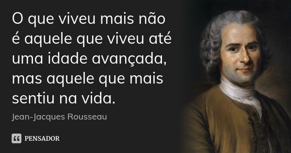 O que viveu mais não é aquele que viveu até uma idade avançada, mas aquele que mais sentiu na vida.... Frase de Jean Jacques Rousseau.
