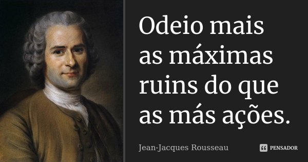Odeio mais as máximas ruins do que as más ações.... Frase de Jean Jacques Rousseau.