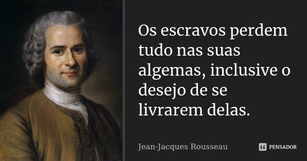 Os escravos perdem tudo nas suas algemas, inclusive o desejo de se livrarem delas.... Frase de Jean-Jacques Rousseau.