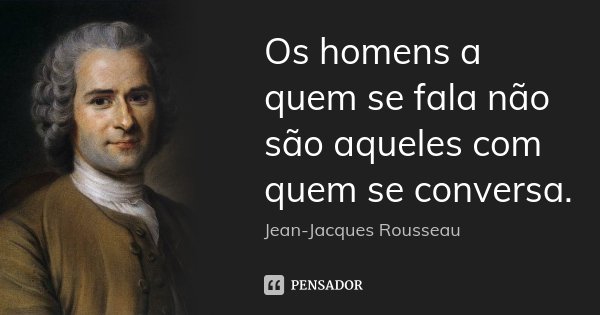 Os homens a quem se fala não são aqueles com quem se conversa.... Frase de Jean Jacques Rousseau.