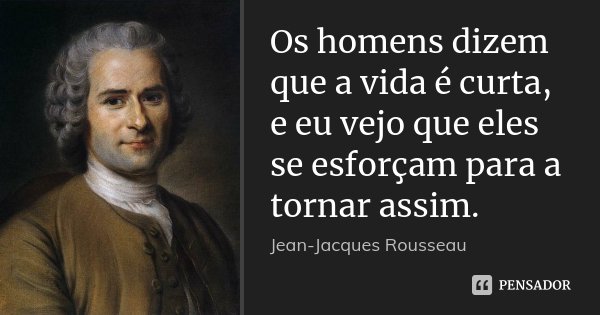 Os homens dizem que a vida é curta, e eu vejo que eles se esforçam para a tornar assim.... Frase de Jean Jacques Rousseau.