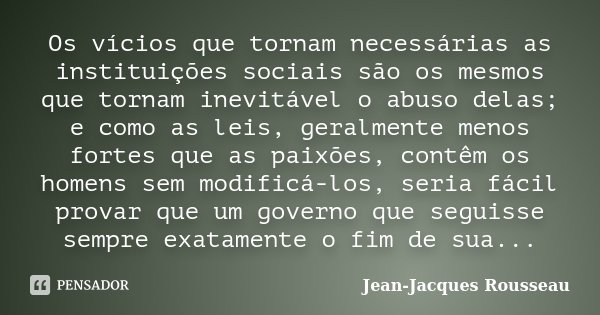 Os vícios que tornam necessárias as instituições sociais são os mesmos que tornam inevitável o abuso delas; e como as leis, geralmente menos fortes que as paixõ... Frase de Jean-Jacques Rousseau.