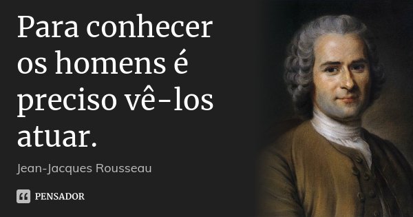 Para conhecer os homens é preciso vê-los atuar.... Frase de Jean-Jacques Rousseau.