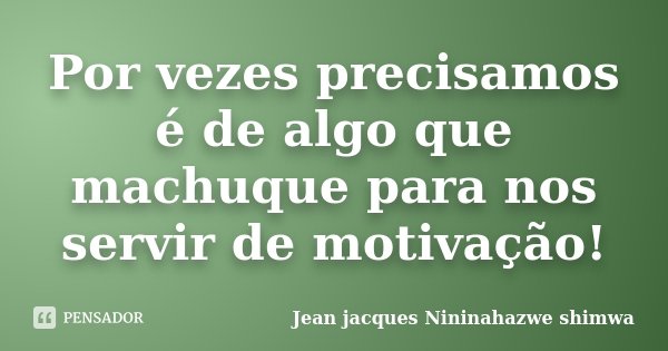 Por vezes precisamos é de algo que machuque para nos servir de motivação!... Frase de Jean Jacques Nininahazwe Shimwa.