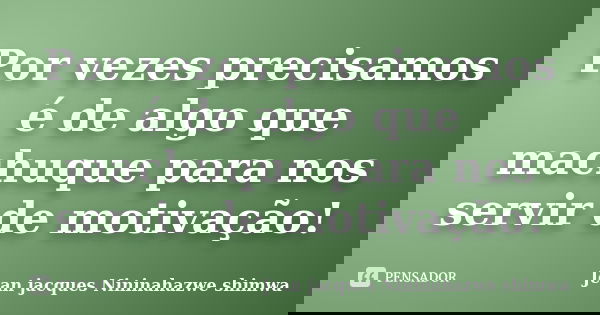 Por vezes precisamos é de algo que machuque para nos servir de motivação!... Frase de Jean Jacques Nininahazwe Shimwa.
