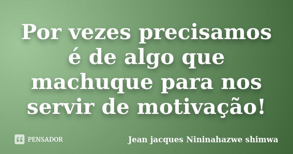 Por vezes precisamos é de algo que machuque para nos servir de motivação!... Frase de Jean Jacques Nininahazwe Shimwa.