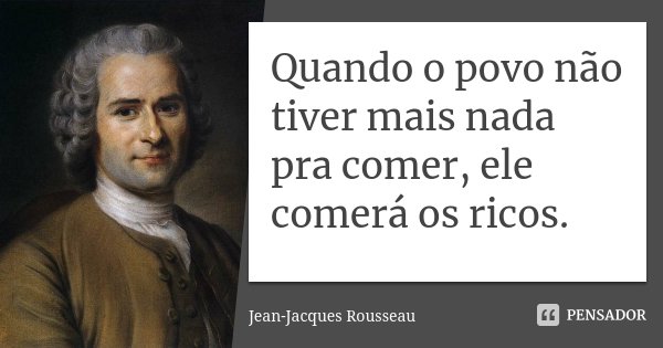 Quando o povo não tiver mais nada pra comer, ele comerá os ricos.... Frase de Jean-Jacques Rousseau.