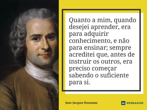 ⁠Quanto a mim, quando desejei aprender, era para adquirir conhecimento, e não para ensinar; sempre acreditei que, antes de instruir os outros, era preciso começ... Frase de Jean-Jacques Rousseau.