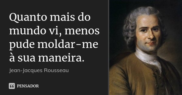 Quanto mais do mundo vi, menos pude moldar-me à sua maneira.... Frase de Jean Jacques Rousseau.
