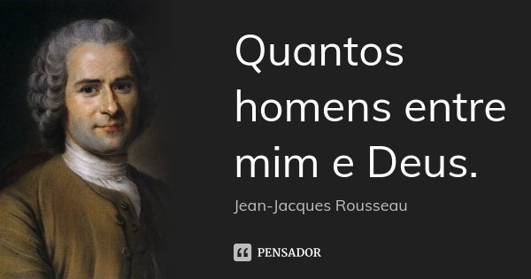 Quantos homens entre mim e Deus.... Frase de Jean-Jacques Rousseau.