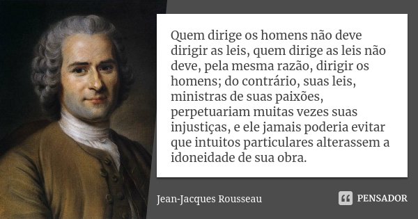 Quem dirige os homens não deve dirigir as leis, quem dirige as leis não deve, pela mesma razão, dirigir os homens; do contrário, suas leis, ministras de suas pa... Frase de Jean-Jacques Rousseau.