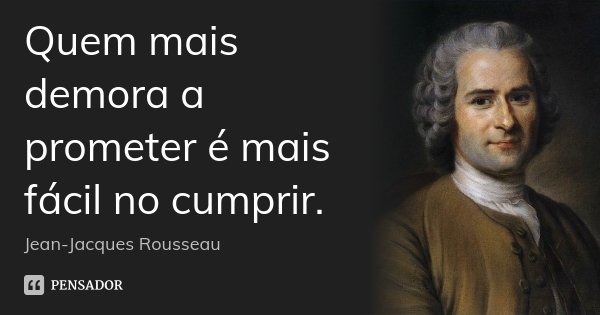 Quem mais demora a prometer é mais fácil no cumprir.... Frase de Jean-Jacques Rousseau.