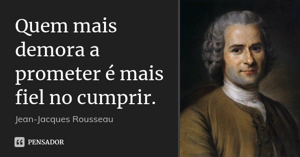 Quem mais demora a prometer é mais fiel no cumprir.... Frase de Jean-Jacques Rousseau.