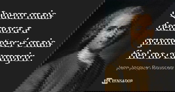Quem mais demora a prometer é mais fiel no cumprir.... Frase de Jean-Jacques Rousseau.