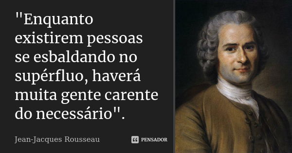 "Enquanto existirem pessoas se esbaldando no supérfluo, haverá muita gente carente do necessário".... Frase de Jean-Jacques Rousseau.