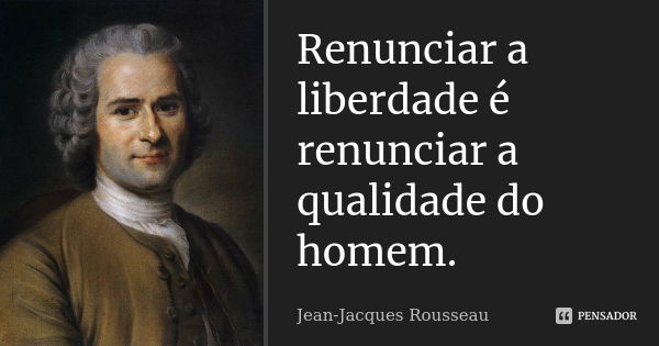 Renunciar a liberdade é renunciar a qualidade do homem.... Frase de Jean-Jacques Rousseau.