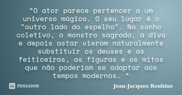 “O ator parece pertencer a um universo mágico. O seu lugar é o "outro lado do espelho". No sonho coletivo, o monstro sagrado, a diva e depois astar vi... Frase de Jean-Jacques Roubine.