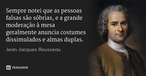 Sempre notei que as pessoas falsas são sóbrias, e a grande moderação à mesa geralmente anuncia costumes dissimulados e almas duplas.... Frase de Jean-Jacques Rousseau.