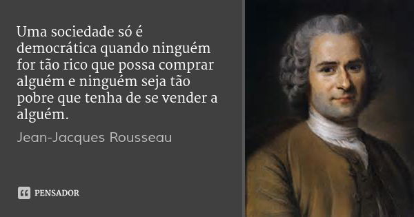 Uma sociedade só é democrática quando ninguém for tão rico que possa comprar alguém e ninguém seja tão pobre que tenha de se vender a alguém.... Frase de Jean-Jacques Rousseau.