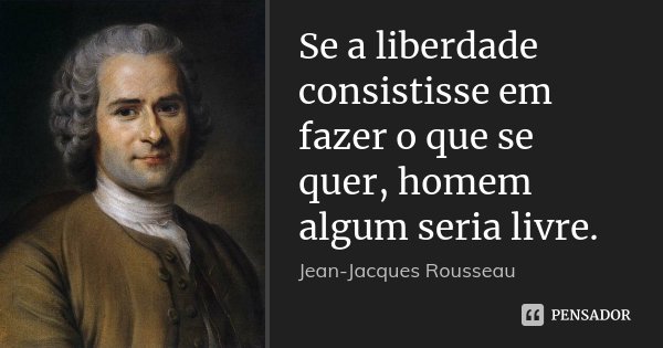 Se a liberdade consistisse em fazer o que se quer, homem algum seria livre.... Frase de Jean-Jacques Rousseau.
